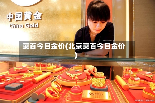 菜百今日金价(北京菜百今日金价)-第2张图片