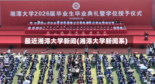 最近湘潭大学新闻(湘潭大学新闻系)-第2张图片