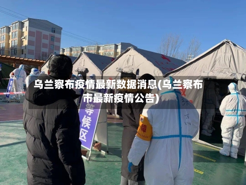 乌兰察布疫情最新数据消息(乌兰察布市最新疫情公告)-第1张图片