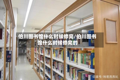 伯川图书馆什么时候修完/伯川图书馆什么时候修完的-第1张图片