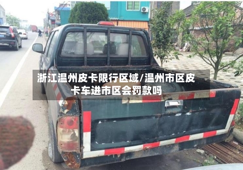 浙江温州皮卡限行区域/温州市区皮卡车进市区会罚款吗-第1张图片