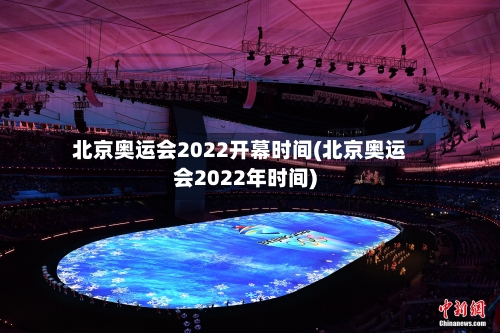 北京奥运会2022开幕时间(北京奥运会2022年时间)-第2张图片