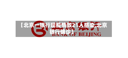 【北京一银行现疫情致21人感染,北京银行确诊】-第1张图片