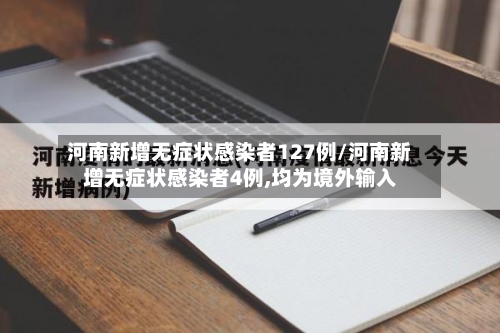 河南新增无症状感染者127例/河南新增无症状感染者4例,均为境外输入-第1张图片
