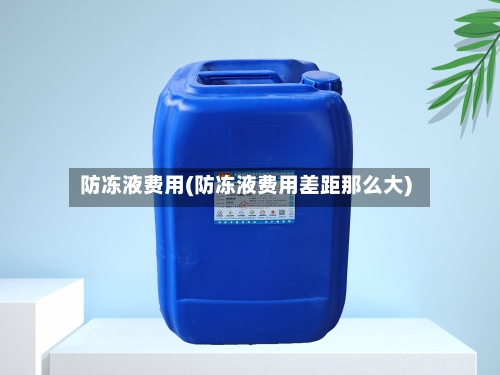 防冻液费用(防冻液费用差距那么大)-第1张图片