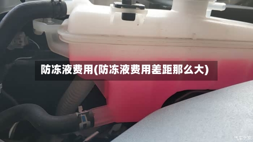防冻液费用(防冻液费用差距那么大)-第3张图片