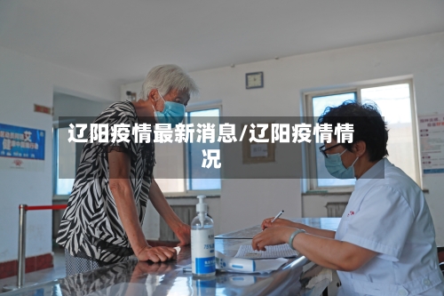 辽阳疫情最新消息/辽阳疫情情况-第1张图片