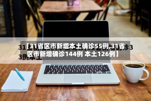 【31省区市新增本土确诊55例,31省区市新增确诊144例 本土126例】-第1张图片