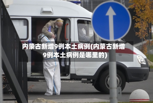 内蒙古新增9例本土病例(内蒙古新增9例本土病例是哪里的)-第3张图片