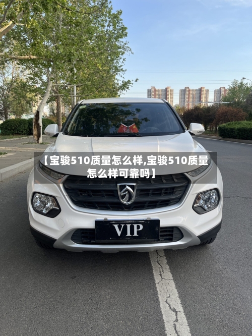 【宝骏510质量怎么样,宝骏510质量怎么样可靠吗】-第1张图片