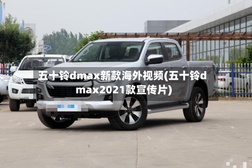 五十铃dmax新款海外视频(五十铃dmax2021款宣传片)-第1张图片