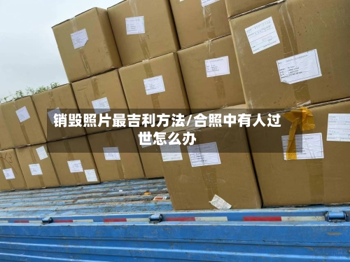 销毁照片最吉利方法/合照中有人过世怎么办-第1张图片