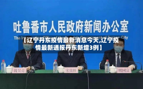 【辽宁丹东疫情最新消息今天,辽宁疫情最新通报丹东新增3例】-第2张图片