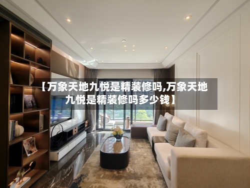【万象天地九悦是精装修吗,万象天地九悦是精装修吗多少钱】-第1张图片
