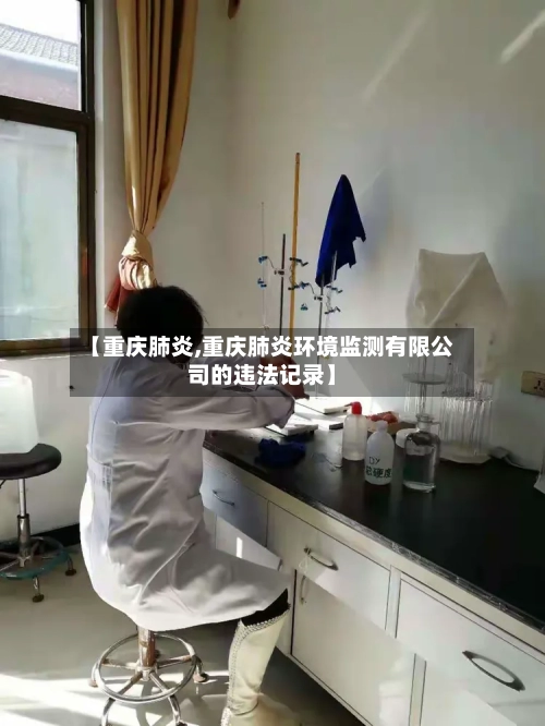 【重庆肺炎,重庆肺炎环境监测有限公司的违法记录】-第2张图片