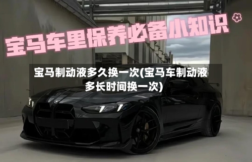 宝马制动液多久换一次(宝马车制动液多长时间换一次)-第1张图片