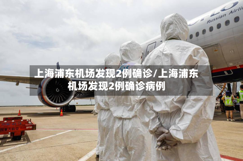 上海浦东机场发现2例确诊/上海浦东机场发现2例确诊病例-第3张图片