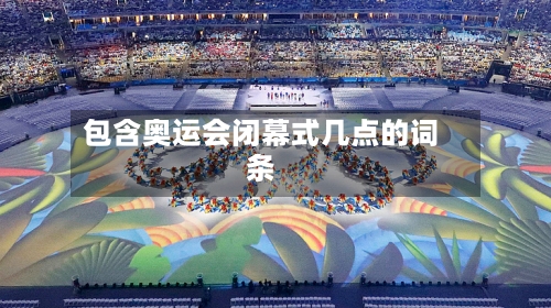 包含奥运会闭幕式几点的词条-第1张图片