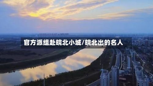 官方派组赴皖北小城/皖北出的名人-第1张图片