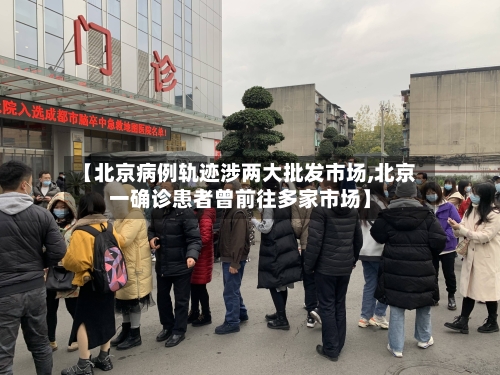 【北京病例轨迹涉两大批发市场,北京一确诊患者曾前往多家市场】