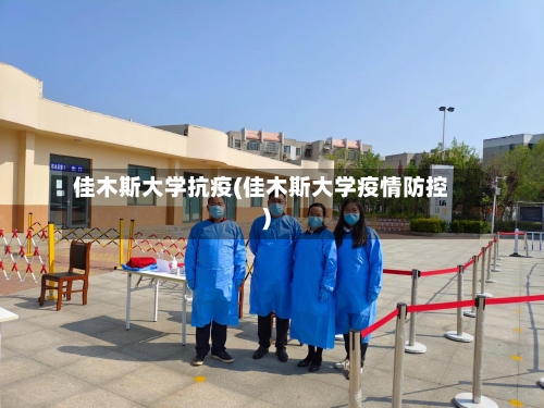 佳木斯大学抗疫(佳木斯大学疫情防控)-第3张图片