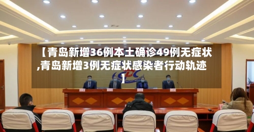 【青岛新增36例本土确诊49例无症状,青岛新增3例无症状感染者行动轨迹】-第1张图片