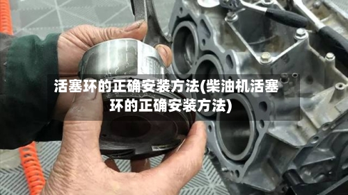 活塞环的正确安装方法(柴油机活塞环的正确安装方法)-第1张图片