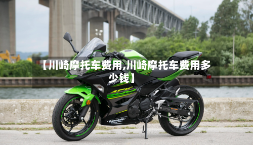 【川崎摩托车费用,川崎摩托车费用多少钱】-第1张图片