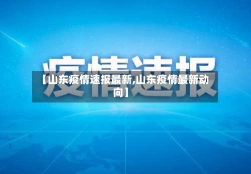 【山东疫情速报最新,山东疫情最新动向】