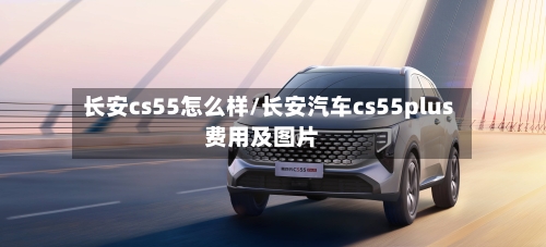 长安cs55怎么样/长安汽车cs55plus费用及图片-第1张图片