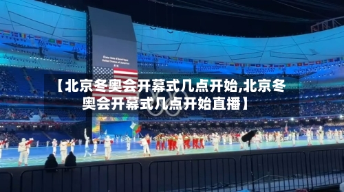 【北京冬奥会开幕式几点开始,北京冬奥会开幕式几点开始直播】-第1张图片