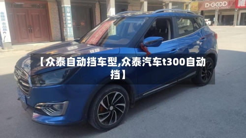 【众泰自动挡车型,众泰汽车t300自动挡】-第1张图片