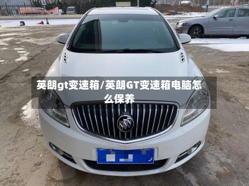 英朗gt变速箱/英朗GT变速箱电脑怎么保养-第1张图片