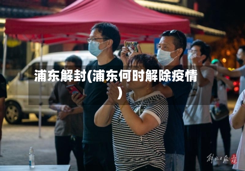 浦东解封(浦东何时解除疫情)-第2张图片