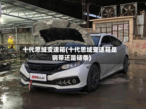 十代思域变速箱(十代思域变速箱是钢带还是链条)-第1张图片