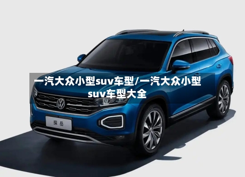 一汽大众小型suv车型/一汽大众小型suv车型大全-第1张图片