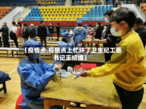 【疫情点,疫情点上忙坏了卫生纪工委书记王绍博】-第1张图片