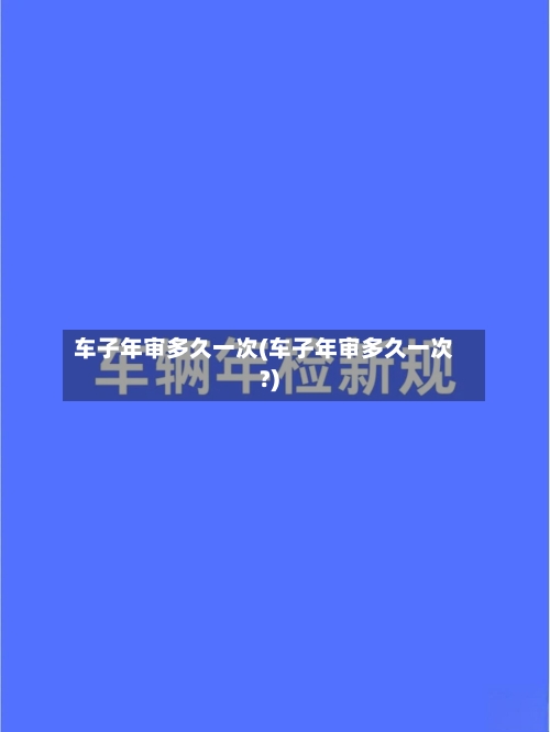 车子年审多久一次(车子年审多久一次?)-第3张图片