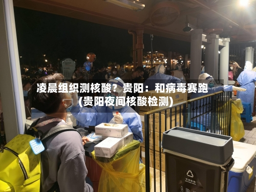 凌晨组织测核酸?贵阳:和病毒赛跑(贵阳夜间核酸检测)-第2张图片