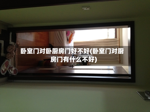 卧室门对卧厨房门好不好(卧室门对厨房门有什么不好)-第2张图片