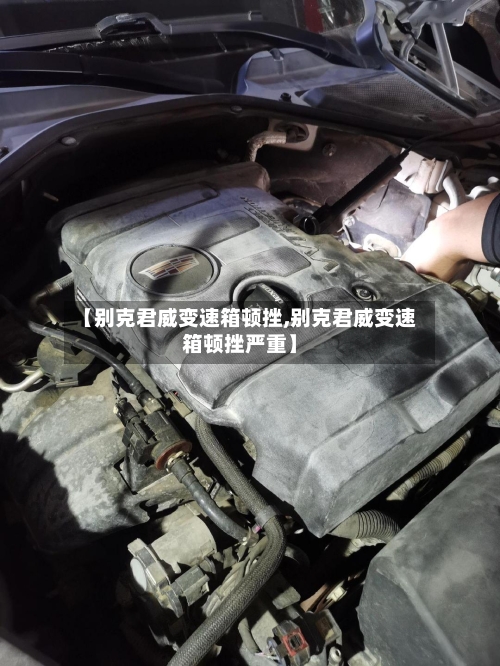 【别克君威变速箱顿挫,别克君威变速箱顿挫严重】-第1张图片
