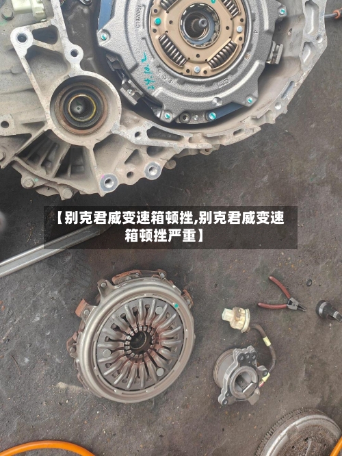 【别克君威变速箱顿挫,别克君威变速箱顿挫严重】-第2张图片