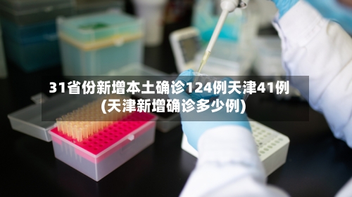 31省份新增本土确诊124例天津41例(天津新增确诊多少例)-第1张图片