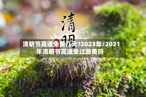 清明节高速免费几天?2023年/2021年清明节高速免过路费吗-第1张图片