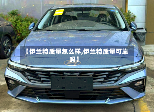 【伊兰特质量怎么样,伊兰特质量可靠吗】-第3张图片