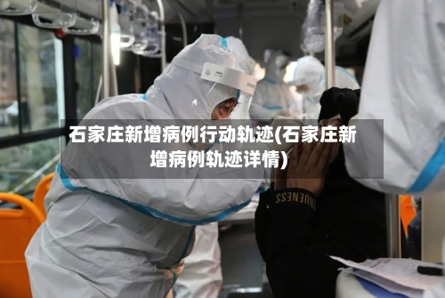 石家庄新增病例行动轨迹(石家庄新增病例轨迹详情)-第3张图片