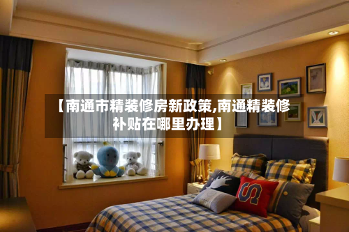 【南通市精装修房新政策,南通精装修补贴在哪里办理】-第2张图片