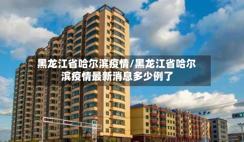 黑龙江省哈尔滨疫情/黑龙江省哈尔滨疫情最新消息多少例了-第1张图片