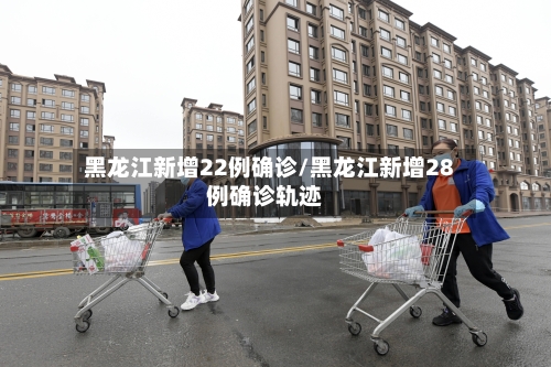 黑龙江新增22例确诊/黑龙江新增28例确诊轨迹-第2张图片