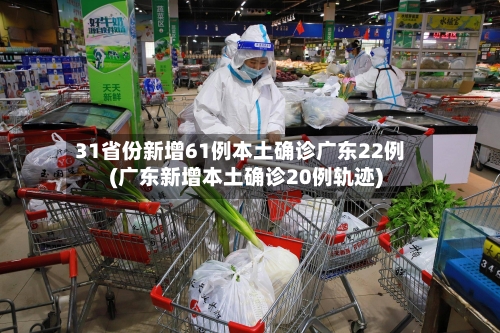31省份新增61例本土确诊广东22例(广东新增本土确诊20例轨迹)-第3张图片